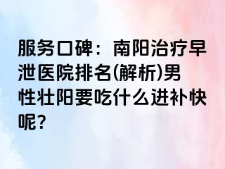 服务口碑：南阳治疗早泄医院排名(解析)男性壮阳要吃什么进补快呢？