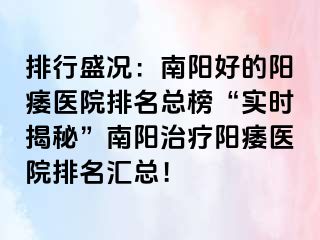 排行盛况：南阳好的阳痿医院排名总榜“实时揭秘”南阳治疗阳痿医院排名汇总！