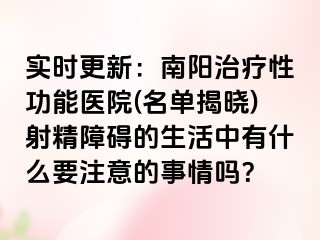 实时更新：南阳治疗性功能医院(名单揭晓)射精障碍的生活中有什么要注意的事情吗？