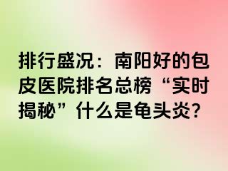 排行盛况：南阳好的包皮医院排名总榜“实时揭秘”什么是龟头炎？