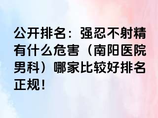 公开排名：强忍不射精有什么危害（南阳医院男科）哪家比较好排名正规！