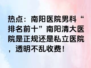 热点：南阳医院男科“排名前十”南阳清大医院是正规还是私立医院，透明不乱收费！