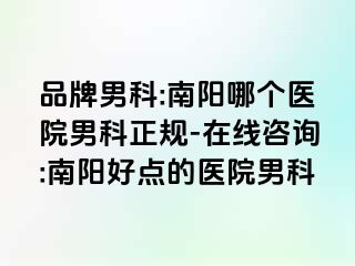 品牌男科:南阳哪个医院男科正规-在线咨询:南阳好点的医院男科