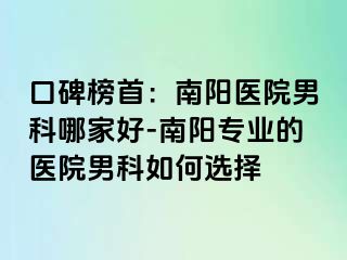 口碑榜首：南阳医院男科哪家好-南阳专业的医院男科如何选择