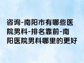 咨询-南阳市有哪些医院男科-排名靠前-南阳医院男科哪里的更好