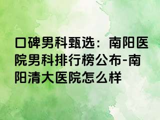 口碑男科甄选：南阳医院男科排行榜公布-南阳清大医院怎么样