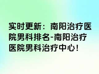 实时更新：南阳治疗医院男科排名-南阳治疗医院男科治疗中心！