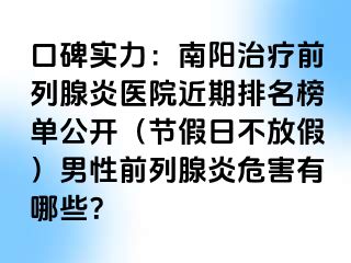 口碑实力：南阳治疗前列腺炎医院近期排名榜单公开（节假日不放假）男性前列腺炎危害有哪些？