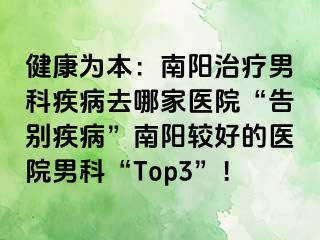 健康为本：南阳治疗男科疾病去哪家医院“告别疾病”南阳较好的医院男科“Top3”！