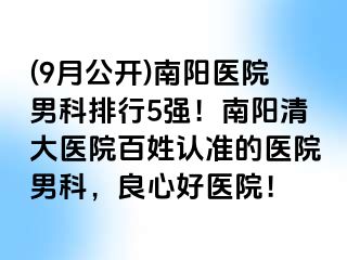 (9月公开)南阳医院男科排行5强！南阳清大医院百姓认准的医院男科，良心好医院！