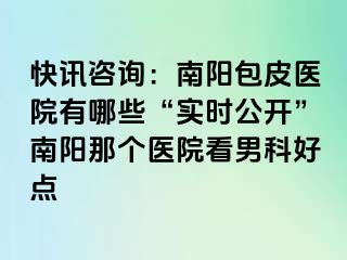 快讯咨询：南阳包皮医院有哪些“实时公开”南阳那个医院看男科好点