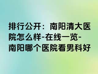 排行公开：南阳清大医院怎么样-在线一览-南阳哪个医院看男科好