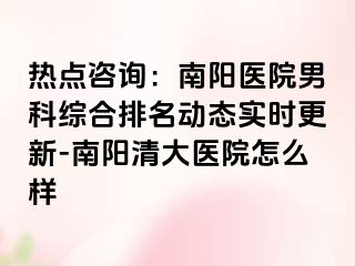 热点咨询：南阳医院男科综合排名动态实时更新-南阳清大医院怎么样