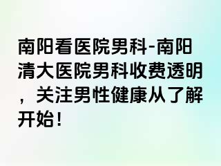 南阳看医院男科-南阳清大医院男科收费透明，关注男性健康从了解开始！