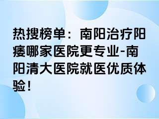 热搜榜单：南阳治疗阳痿哪家医院更专业-南阳清大医院就医优质体验！