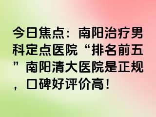 今日焦点：南阳治疗男科定点医院“排名前五”南阳清大医院是正规，口碑好评价高！