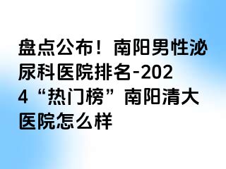 盘点公布！南阳男性泌尿科医院排名-2024“热门榜”南阳清大医院怎么样