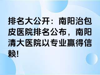 排名大公开：南阳治包皮医院排名公布，南阳清大医院以专业赢得信赖!