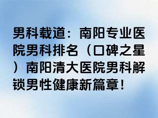 男科载道：南阳专业医院男科排名（口碑之星）南阳清大医院男科解锁男性健康新篇章！