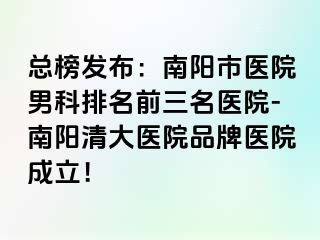 总榜发布：南阳市医院男科排名前三名医院-南阳清大医院品牌医院成立！