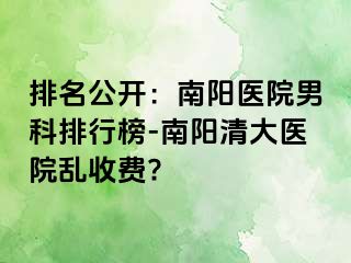 排名公开：南阳医院男科排行榜-南阳清大医院乱收费?