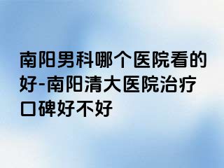 南阳男科哪个医院看的好-南阳清大医院治疗口碑好不好