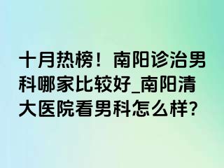 十月热榜！南阳诊治男科哪家比较好_南阳清大医院看男科怎么样？