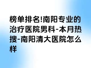 榜单排名!南阳专业的治疗医院男科-本月热搜-南阳清大医院怎么样