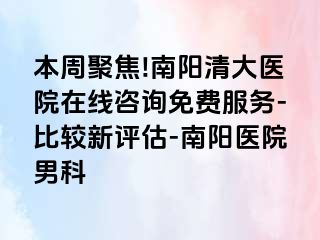 本周聚焦!南阳清大医院在线咨询免费服务-比较新评估-南阳医院男科