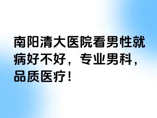 南阳清大医院看男性就病好不好，专业男科，品质医疗！