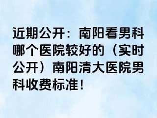 近期公开：南阳看男科哪个医院较好的（实时公开）南阳清大医院男科收费标准！