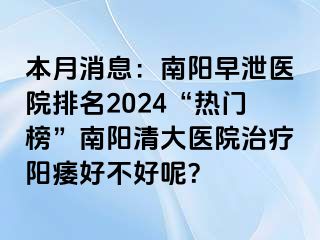 本月消息：南阳早泄医院排名2024“热门榜”南阳清大医院治疗阳痿好不好呢？