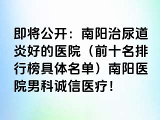 即将公开：南阳治尿道炎好的医院（前十名排行榜具体名单）南阳医院男科诚信医疗！