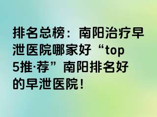 排名总榜：南阳治疗早泄医院哪家好“top5推·荐”南阳排名好的早泄医院！