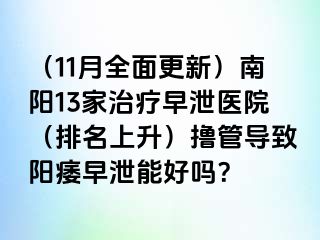 （11月全面更新）南阳13家治疗早泄医院（排名上升）撸管导致阳痿早泄能好吗？