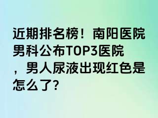 近期排名榜！南阳医院男科公布TOP3医院，男人尿液出现红色是怎么了？