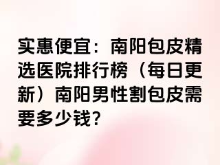 实惠便宜：南阳包皮精选医院排行榜（每日更新）南阳男性割包皮需要多少钱？