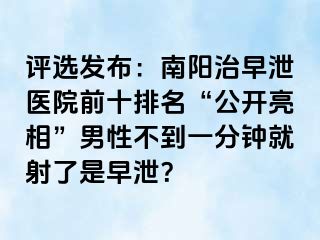 评选发布：南阳治早泄医院前十排名“公开亮相”男性不到一分钟就射了是早泄？