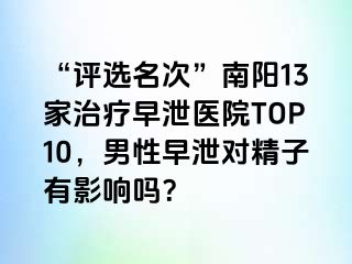 “评选名次”南阳13家治疗早泄医院TOP10，男性早泄对精子有影响吗？