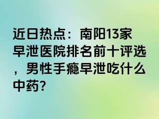 近日热点：南阳13家早泄医院排名前十评选，男性手瘾早泄吃什么中药？